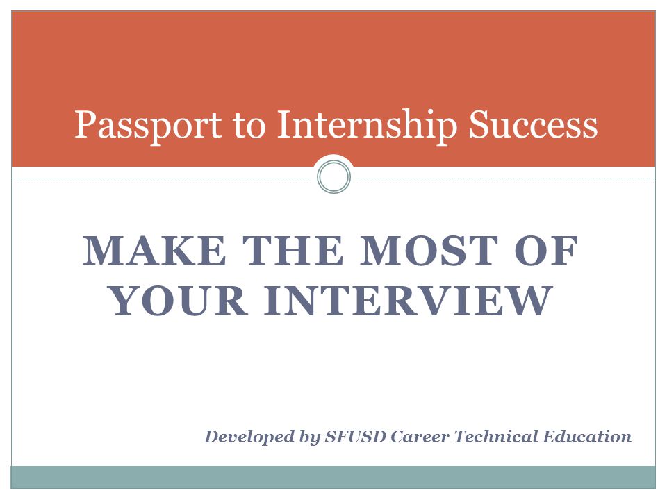 MAKE THE MOST OF YOUR INTERVIEW Passport to Internship Success Developed by SFUSD Career Technical Education