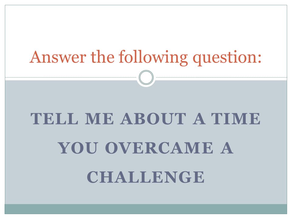 TELL ME ABOUT A TIME YOU OVERCAME A CHALLENGE Answer the following question: