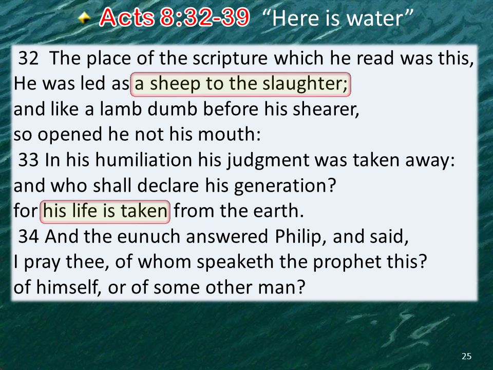 25 32 The place of the scripture which he read was this, He was led as a sheep to the slaughter; and like a lamb dumb before his shearer, so opened he not his mouth: 33 In his humiliation his judgment was taken away: and who shall declare his generation.