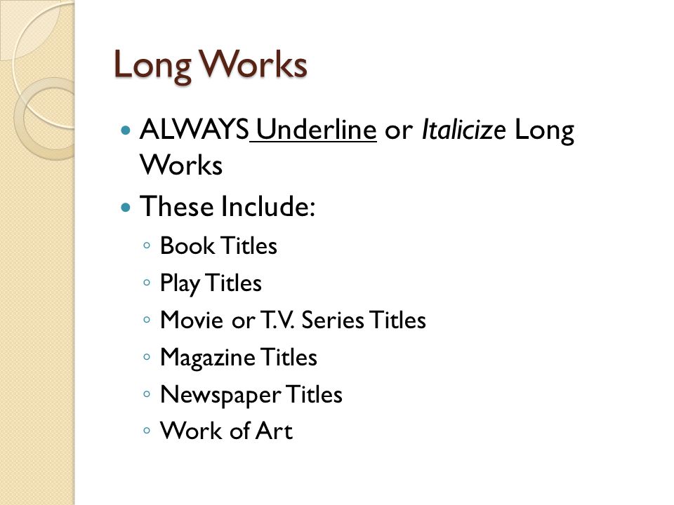 Long Works ALWAYS Underline or Italicize Long Works These Include: ◦ Book Titles ◦ Play Titles ◦ Movie or T.V.