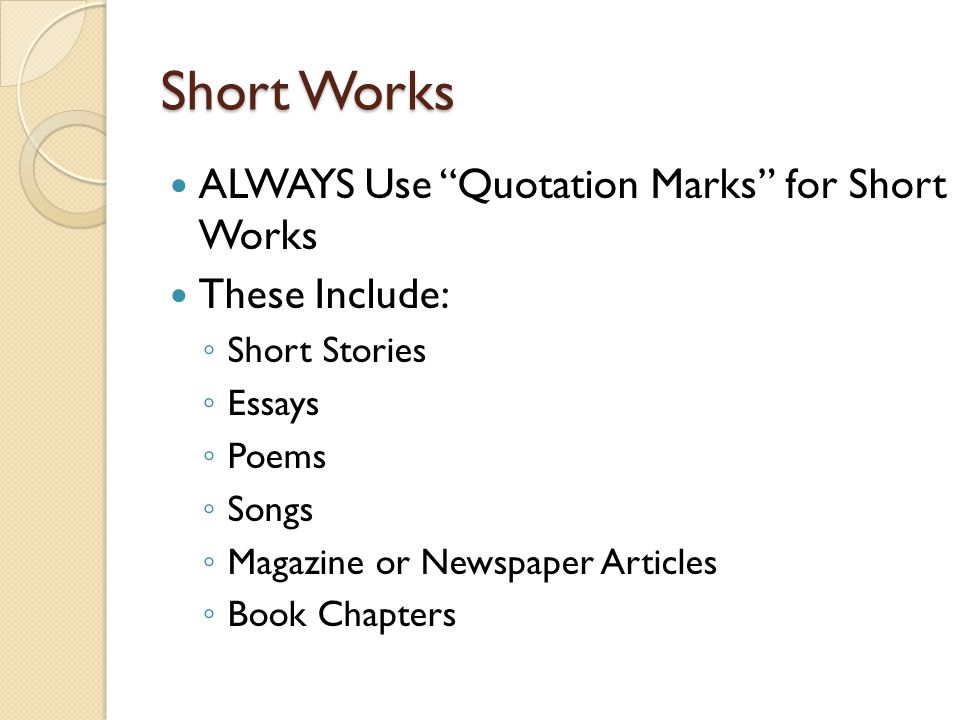 Short Works ALWAYS Use Quotation Marks for Short Works These Include: ◦ Short Stories ◦ Essays ◦ Poems ◦ Songs ◦ Magazine or Newspaper Articles ◦ Book Chapters