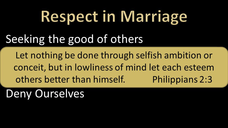 Seeking the good of others Deny Ourselves Be kindly affectionate to one another with brotherly love, in honor giving preference to one another Romans 12:10 Let nothing be done through selfish ambition or conceit, but in lowliness of mind let each esteem others better than himself.