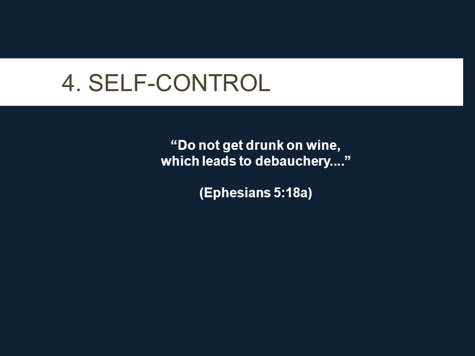 4. SELF-CONTROL Do not get drunk on wine, which leads to debauchery.... (Ephesians 5:18a)