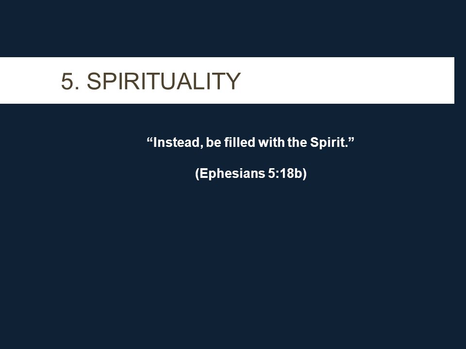 5. SPIRITUALITY Instead, be filled with the Spirit. (Ephesians 5:18b)