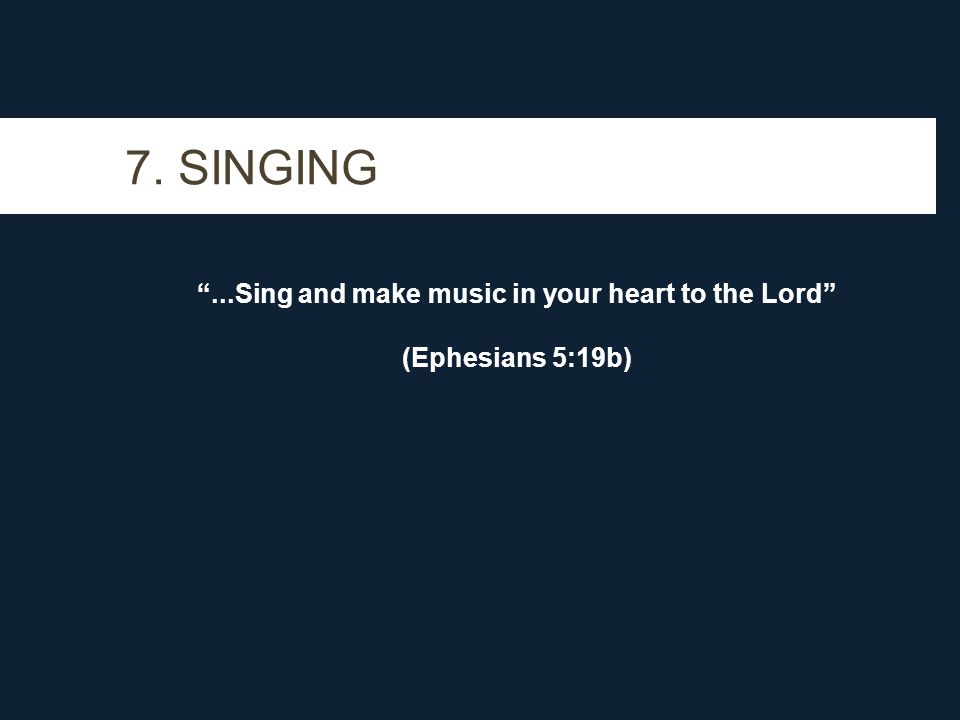 7. SINGING ...Sing and make music in your heart to the Lord (Ephesians 5:19b)