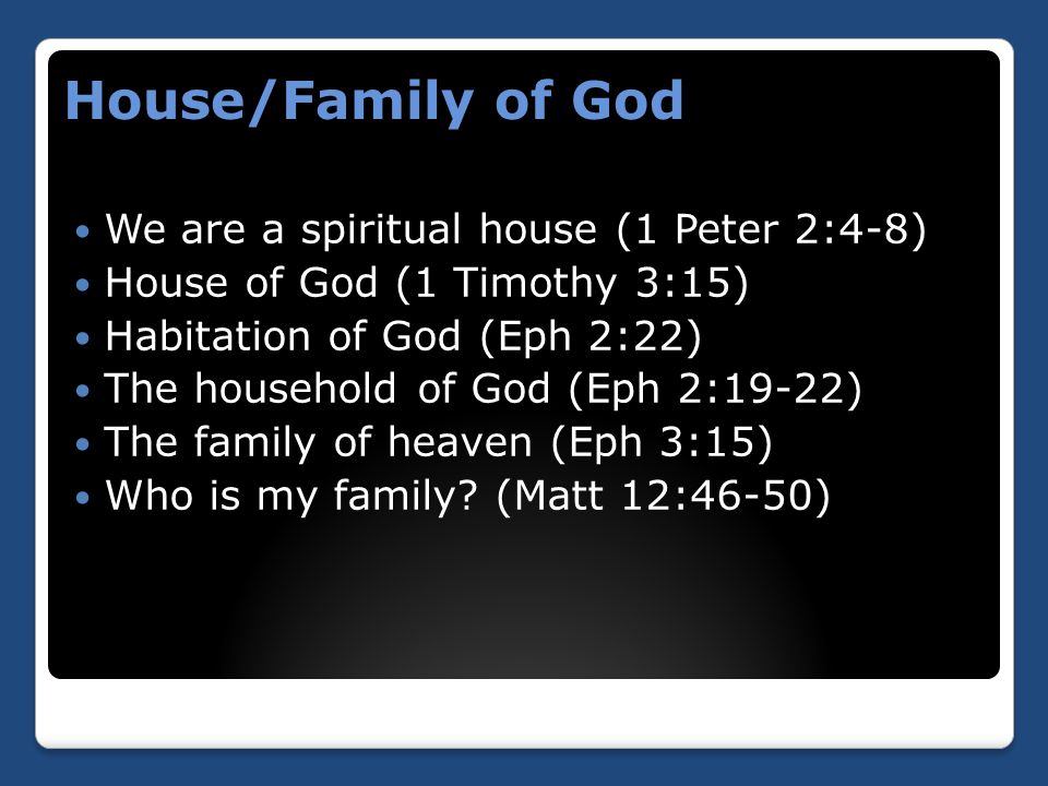 House/Family of God We are a spiritual house (1 Peter 2:4-8) House of God (1 Timothy 3:15) Habitation of God (Eph 2:22) The household of God (Eph 2:19-22) The family of heaven (Eph 3:15) Who is my family.