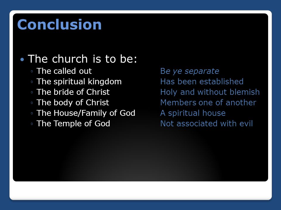 Conclusion The church is to be: ◦The called outBe ye separate ◦The spiritual kingdomHas been established ◦The bride of ChristHoly and without blemish ◦The body of ChristMembers one of another ◦The House/Family of GodA spiritual house ◦The Temple of GodNot associated with evil