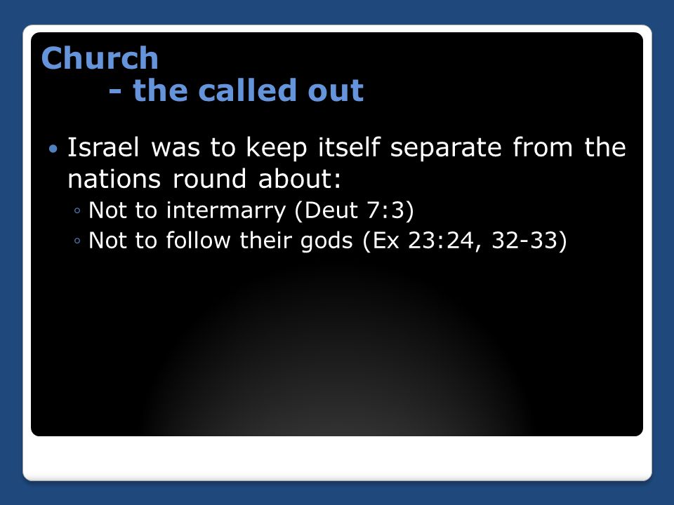 Israel was to keep itself separate from the nations round about: ◦Not to intermarry (Deut 7:3) ◦Not to follow their gods (Ex 23:24, 32-33) Church - the called out
