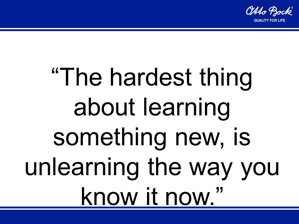 The hardest thing about learning something new, is unlearning the way you know it now.