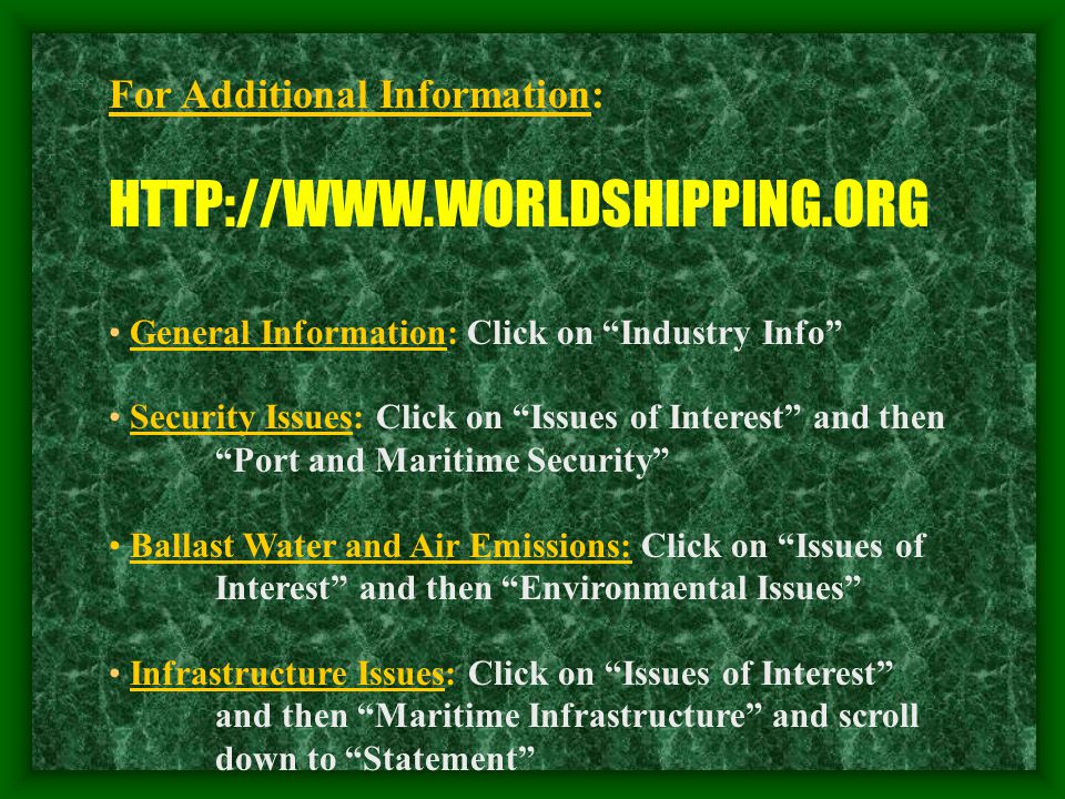 For Additional Information:   General Information: Click on Industry Info Security Issues: Click on Issues of Interest and then Port and Maritime Security Ballast Water and Air Emissions: Click on Issues of Interest and then Environmental Issues Infrastructure Issues: Click on Issues of Interest and then Maritime Infrastructure and scroll down to Statement