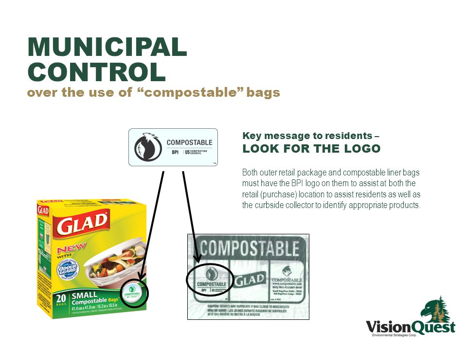 Key message to residents – LOOK FOR THE LOGO Both outer retail package and compostable liner bags must have the BPI logo on them to assist at both the retail (purchase) location to assist residents as well as the curbside collector to identify appropriate products.
