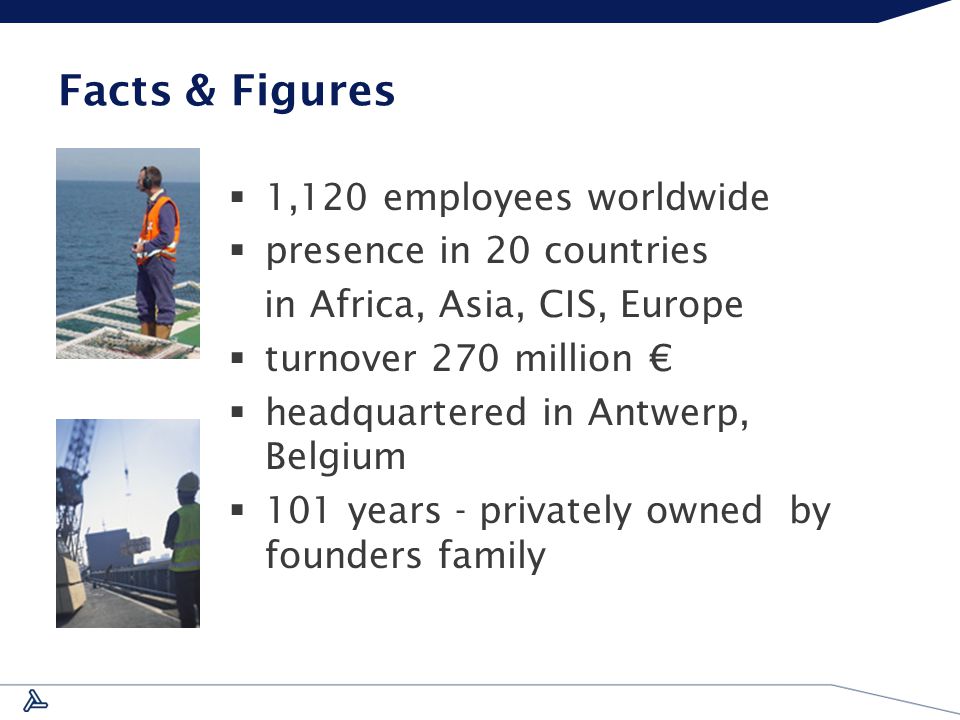 Facts & Figures  1,120 employees worldwide  presence in 20 countries in Africa, Asia, CIS, Europe  turnover 270 million €  headquartered in Antwerp, Belgium  101 years - privately owned by founders family