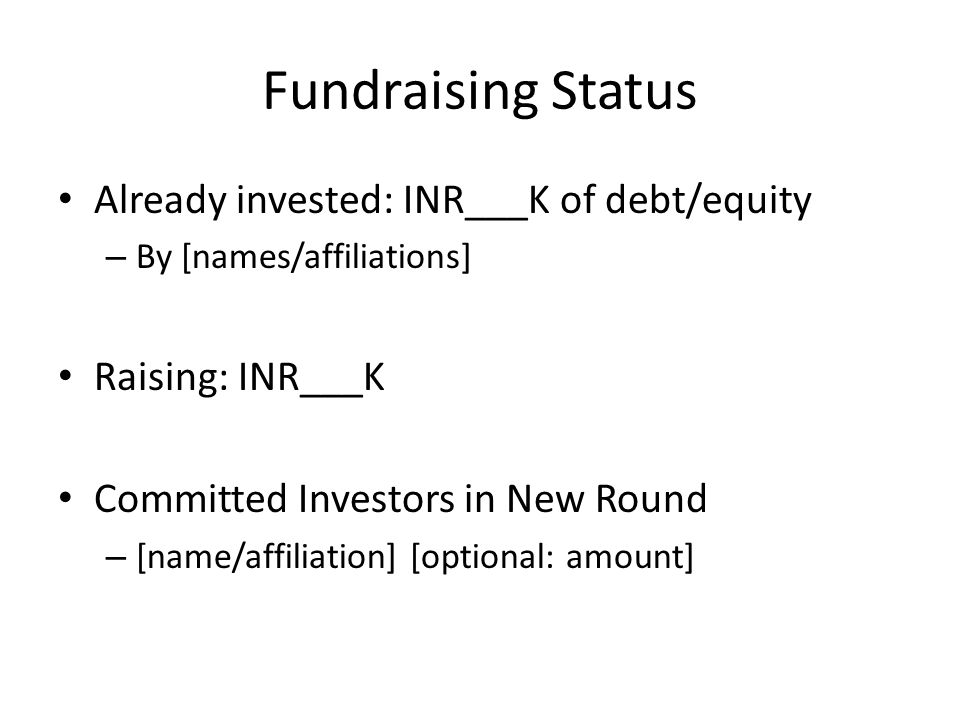 Fundraising Status Already invested: INR___K of debt/equity – By [names/affiliations] Raising: INR___K Committed Investors in New Round – [name/affiliation] [optional: amount]