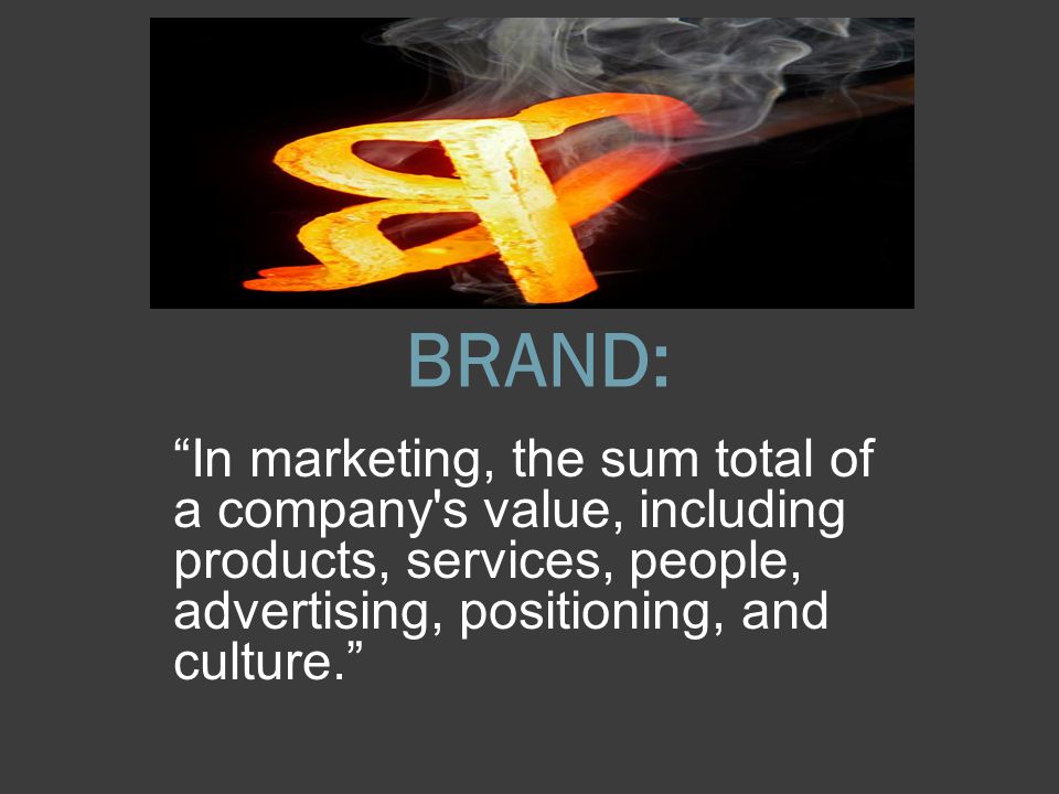 BRAND: In marketing, the sum total of a company s value, including products, services, people, advertising, positioning, and culture.