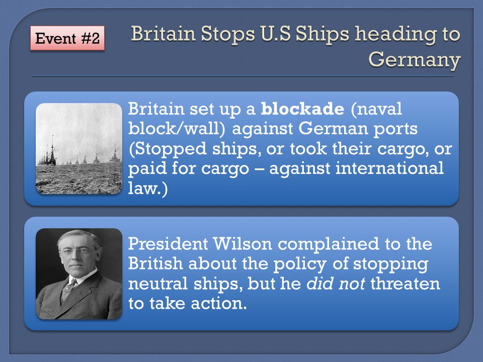 Britain set up a blockade (naval block/wall) against German ports (Stopped ships, or took their cargo, or paid for cargo – against international law.) President Wilson complained to the British about the policy of stopping neutral ships, but he did not threaten to take action.