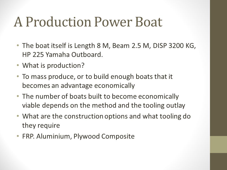 A Production Power Boat The boat itself is Length 8 M, Beam 2.5 M, DISP 3200 KG, HP 225 Yamaha Outboard.