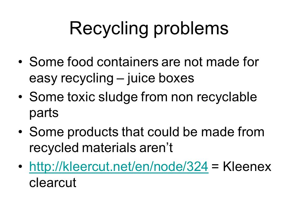Recycling problems Some food containers are not made for easy recycling – juice boxes Some toxic sludge from non recyclable parts Some products that could be made from recycled materials aren’t   = Kleenex clearcuthttp://kleercut.net/en/node/324