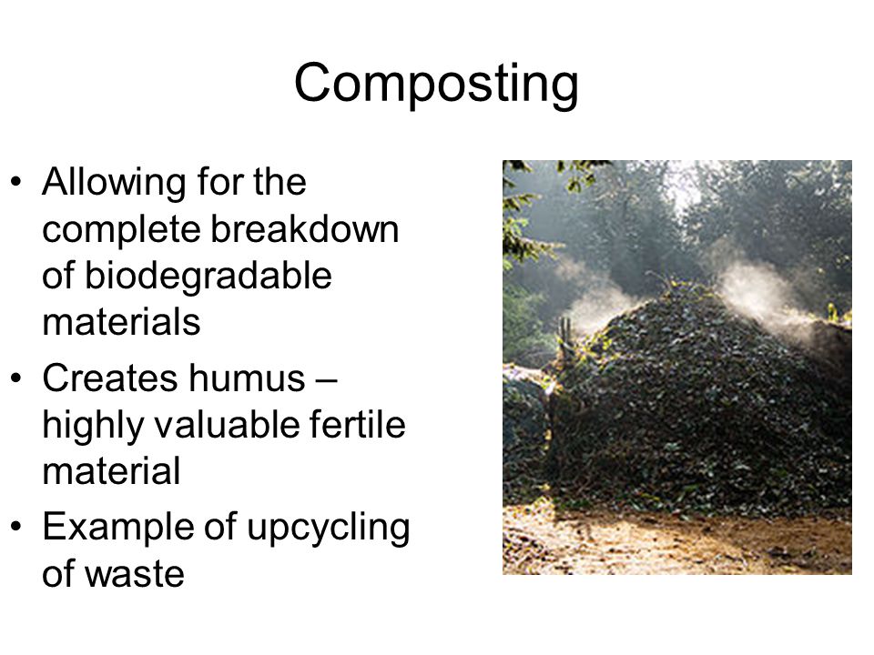 Composting Allowing for the complete breakdown of biodegradable materials Creates humus – highly valuable fertile material Example of upcycling of waste