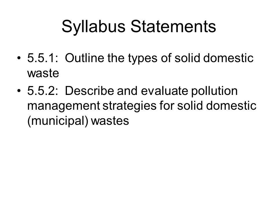Syllabus Statements 5.5.1: Outline the types of solid domestic waste 5.5.2: Describe and evaluate pollution management strategies for solid domestic (municipal) wastes
