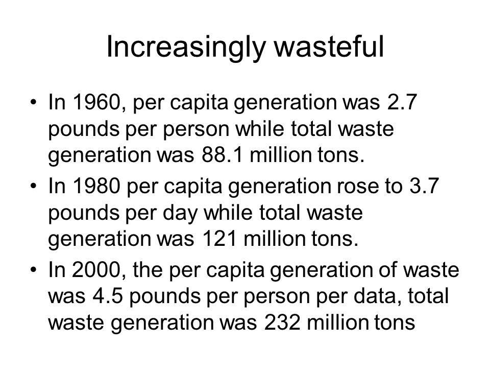 Increasingly wasteful In 1960, per capita generation was 2.7 pounds per person while total waste generation was 88.1 million tons.