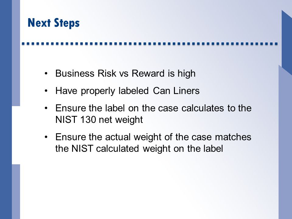 Next Steps Business Risk vs Reward is high Have properly labeled Can Liners Ensure the label on the case calculates to the NIST 130 net weight Ensure the actual weight of the case matches the NIST calculated weight on the label