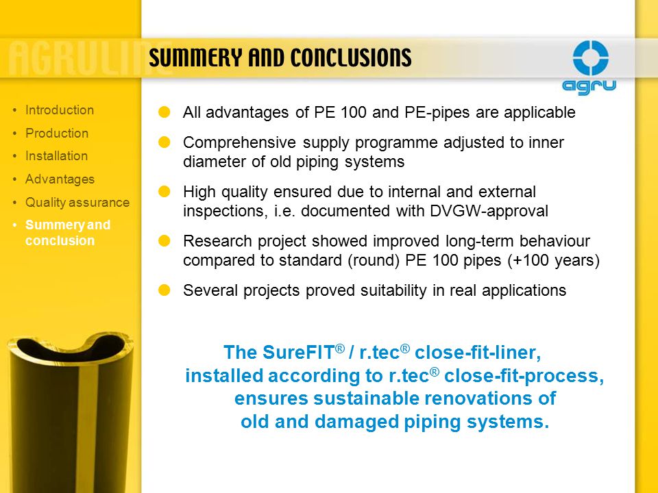  All advantages of PE 100 and PE-pipes are applicable  Comprehensive supply programme adjusted to inner diameter of old piping systems  High quality ensured due to internal and external inspections, i.e.