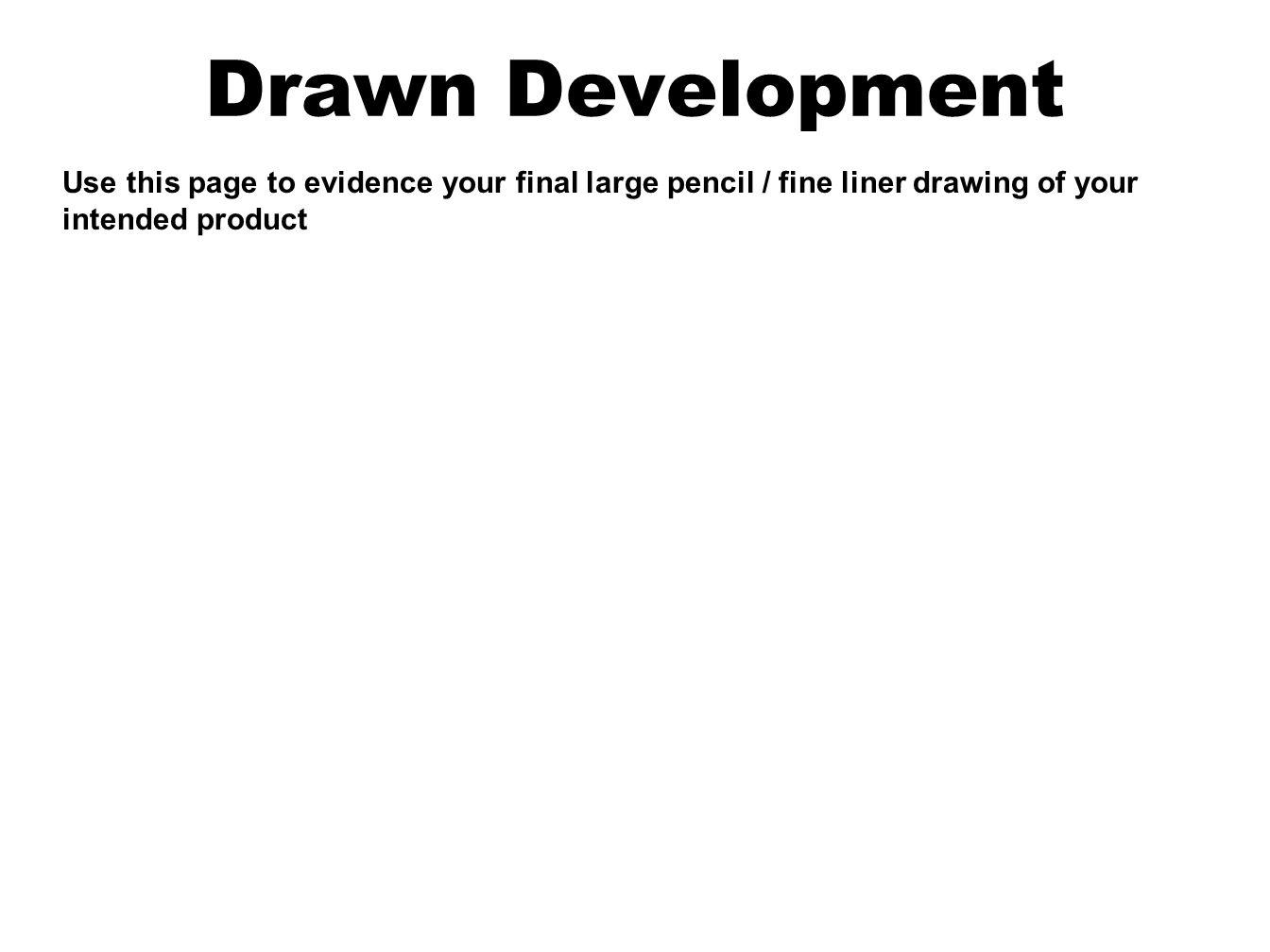 Drawn Development Use this page to evidence your final large pencil / fine liner drawing of your intended product