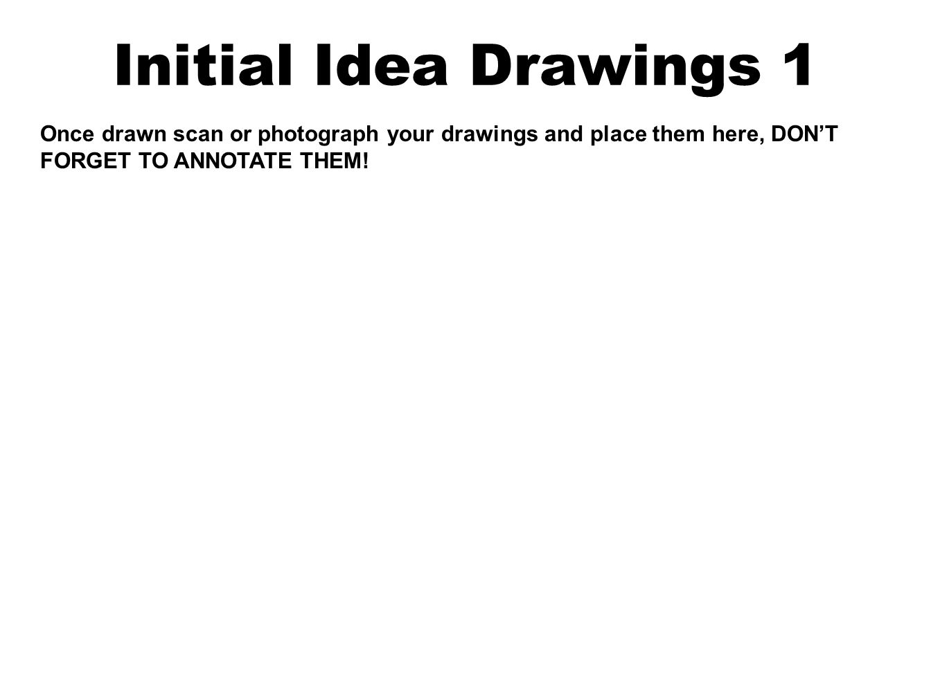 Initial Idea Drawings 1 Once drawn scan or photograph your drawings and place them here, DON’T FORGET TO ANNOTATE THEM!