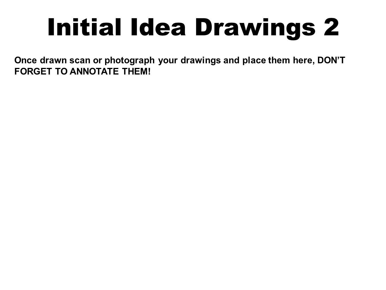 Initial Idea Drawings 2 Once drawn scan or photograph your drawings and place them here, DON’T FORGET TO ANNOTATE THEM!