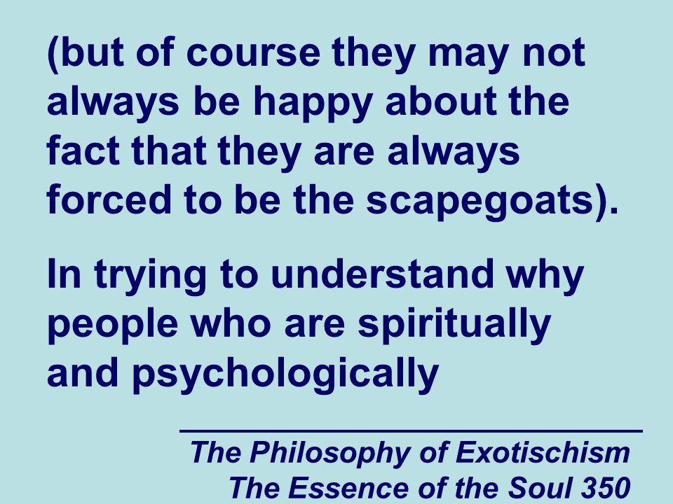 The Philosophy of Exotischism The Essence of the Soul 350 (but of course they may not always be happy about the fact that they are always forced to be the scapegoats).