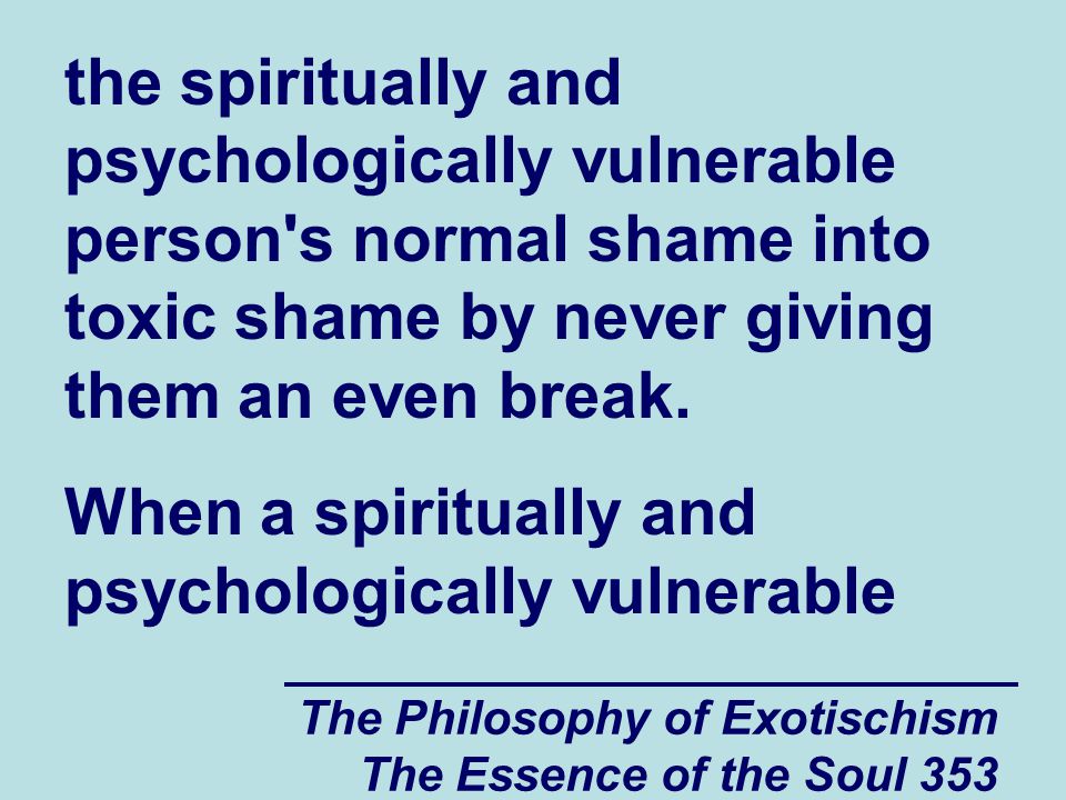 The Philosophy of Exotischism The Essence of the Soul 353 the spiritually and psychologically vulnerable person s normal shame into toxic shame by never giving them an even break.