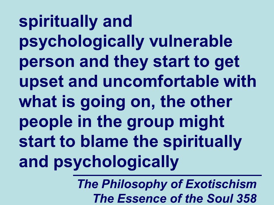 The Philosophy of Exotischism The Essence of the Soul 358 spiritually and psychologically vulnerable person and they start to get upset and uncomfortable with what is going on, the other people in the group might start to blame the spiritually and psychologically