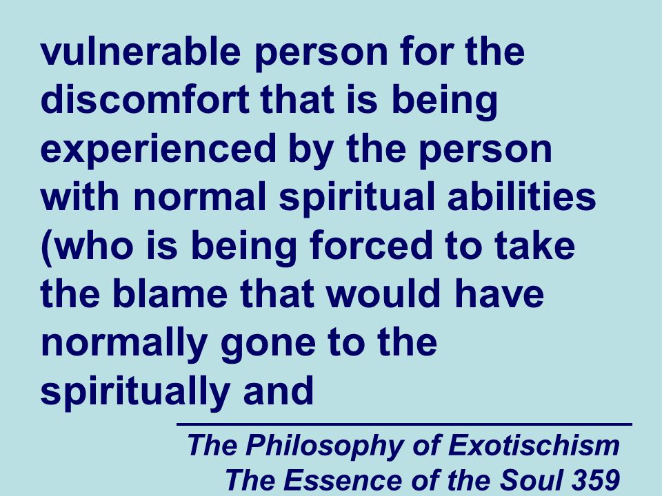 The Philosophy of Exotischism The Essence of the Soul 359 vulnerable person for the discomfort that is being experienced by the person with normal spiritual abilities (who is being forced to take the blame that would have normally gone to the spiritually and