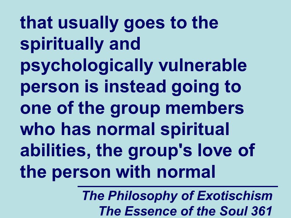 The Philosophy of Exotischism The Essence of the Soul 361 that usually goes to the spiritually and psychologically vulnerable person is instead going to one of the group members who has normal spiritual abilities, the group s love of the person with normal