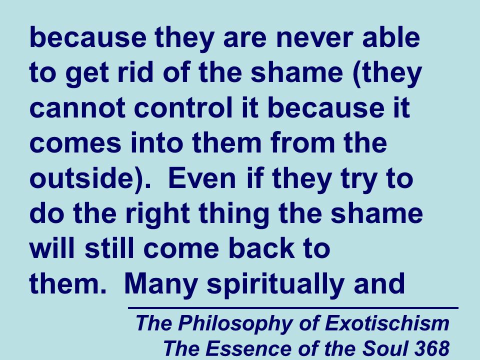 The Philosophy of Exotischism The Essence of the Soul 368 because they are never able to get rid of the shame (they cannot control it because it comes into them from the outside).