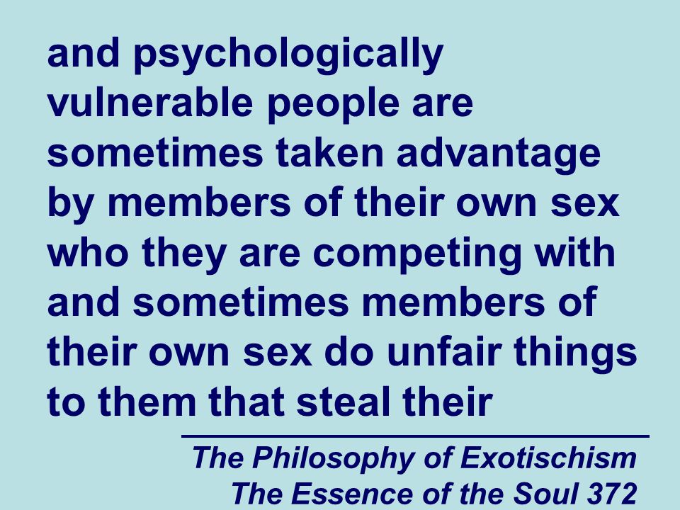 The Philosophy of Exotischism The Essence of the Soul 372 and psychologically vulnerable people are sometimes taken advantage by members of their own sex who they are competing with and sometimes members of their own sex do unfair things to them that steal their