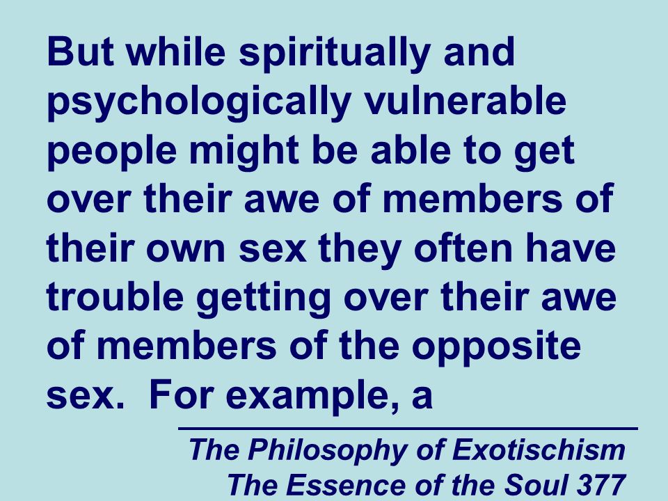 The Philosophy of Exotischism The Essence of the Soul 377 But while spiritually and psychologically vulnerable people might be able to get over their awe of members of their own sex they often have trouble getting over their awe of members of the opposite sex.