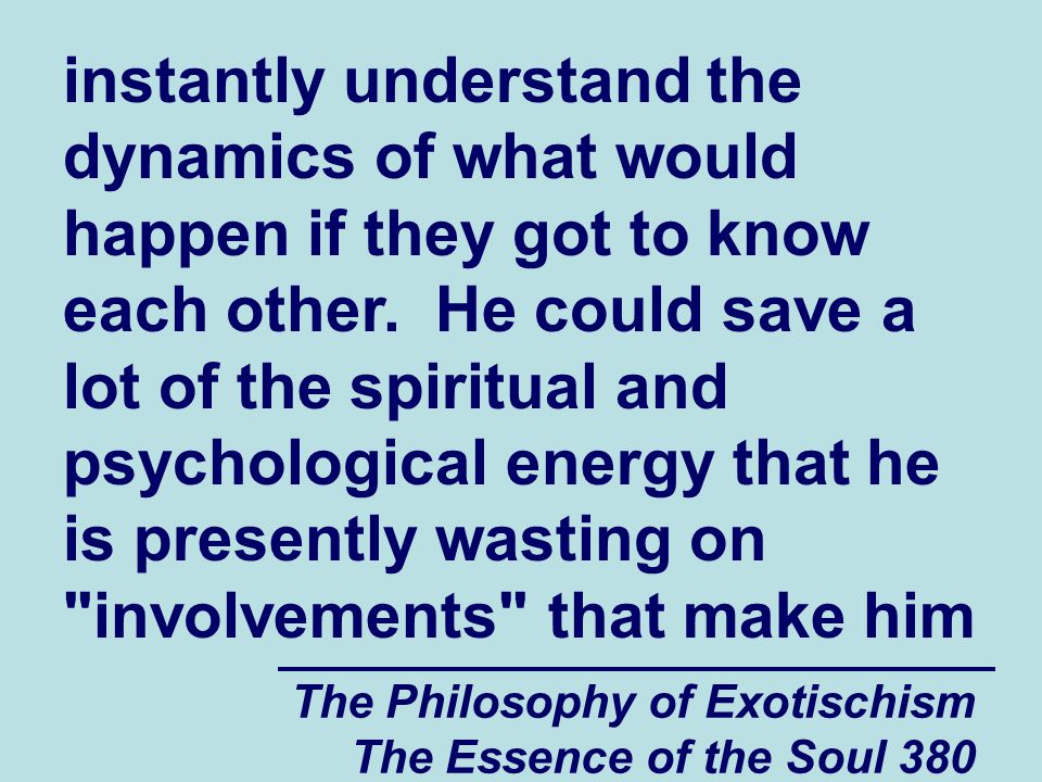 The Philosophy of Exotischism The Essence of the Soul 380 instantly understand the dynamics of what would happen if they got to know each other.