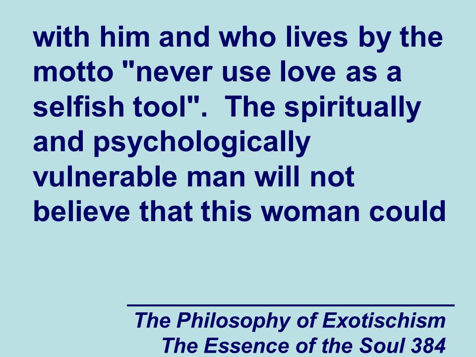 The Philosophy of Exotischism The Essence of the Soul 384 with him and who lives by the motto never use love as a selfish tool .