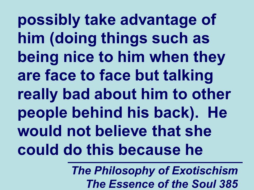 The Philosophy of Exotischism The Essence of the Soul 385 possibly take advantage of him (doing things such as being nice to him when they are face to face but talking really bad about him to other people behind his back).