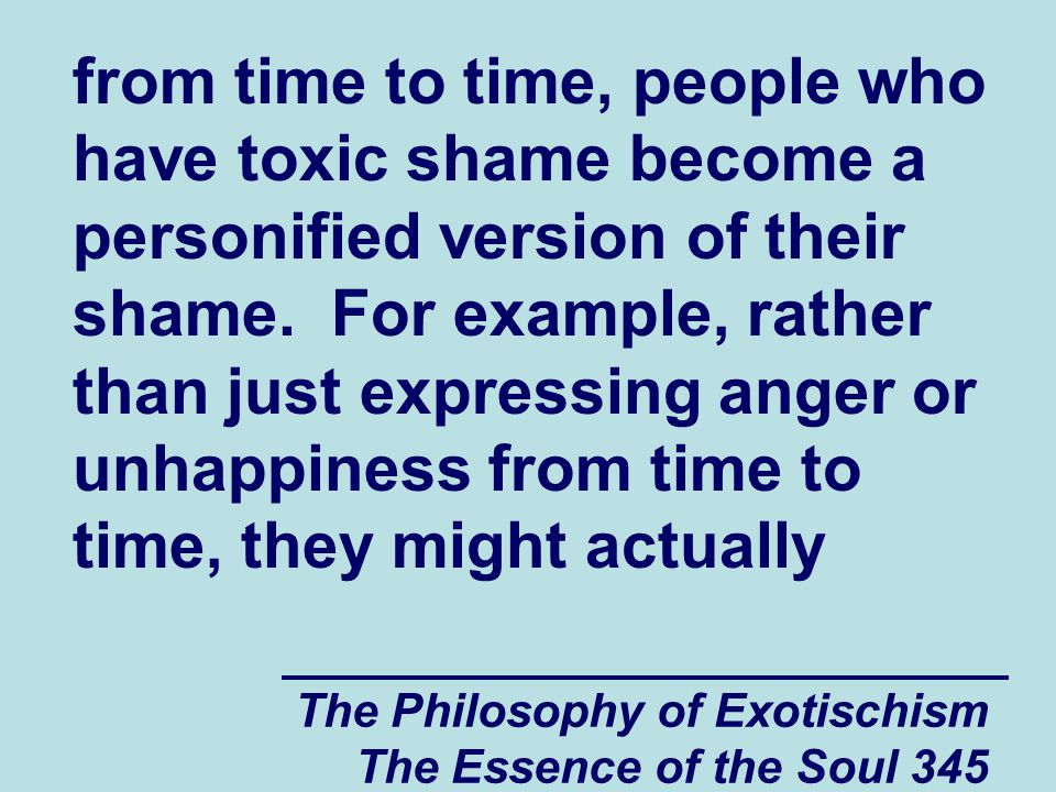 The Philosophy of Exotischism The Essence of the Soul 345 from time to time, people who have toxic shame become a personified version of their shame.