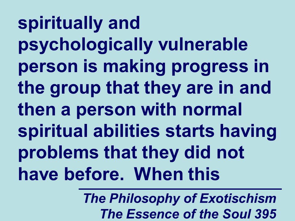 The Philosophy of Exotischism The Essence of the Soul 395 spiritually and psychologically vulnerable person is making progress in the group that they are in and then a person with normal spiritual abilities starts having problems that they did not have before.