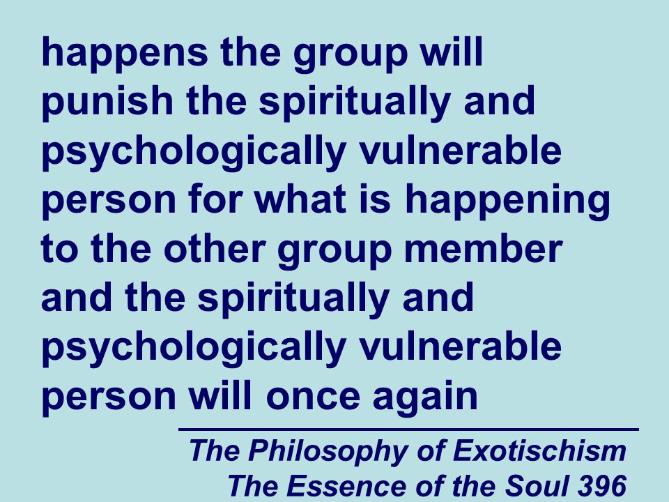 The Philosophy of Exotischism The Essence of the Soul 396 happens the group will punish the spiritually and psychologically vulnerable person for what is happening to the other group member and the spiritually and psychologically vulnerable person will once again