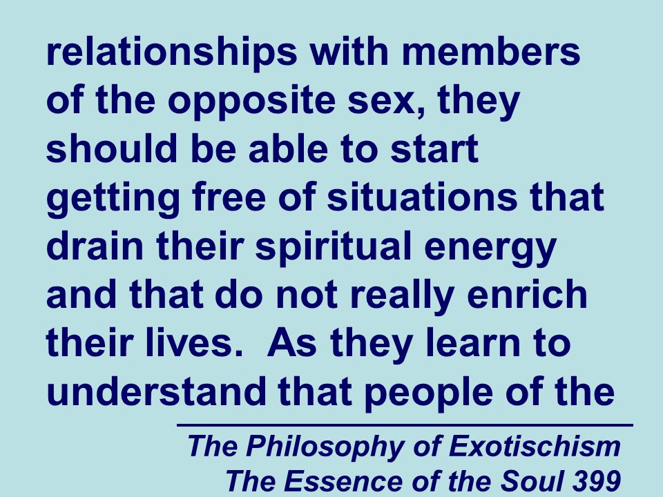 The Philosophy of Exotischism The Essence of the Soul 399 relationships with members of the opposite sex, they should be able to start getting free of situations that drain their spiritual energy and that do not really enrich their lives.