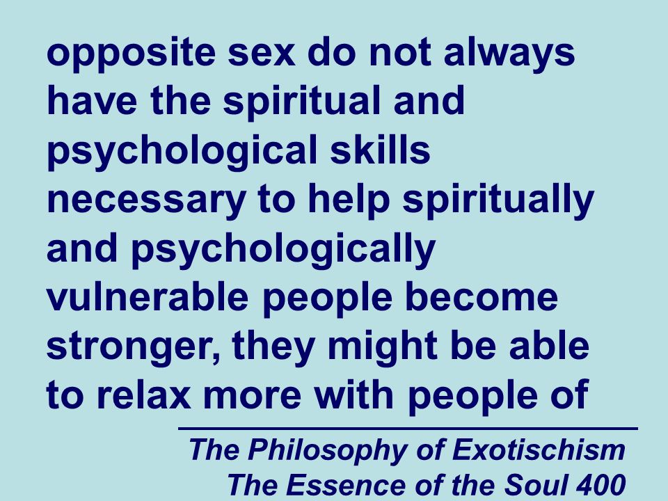 The Philosophy of Exotischism The Essence of the Soul 400 opposite sex do not always have the spiritual and psychological skills necessary to help spiritually and psychologically vulnerable people become stronger, they might be able to relax more with people of