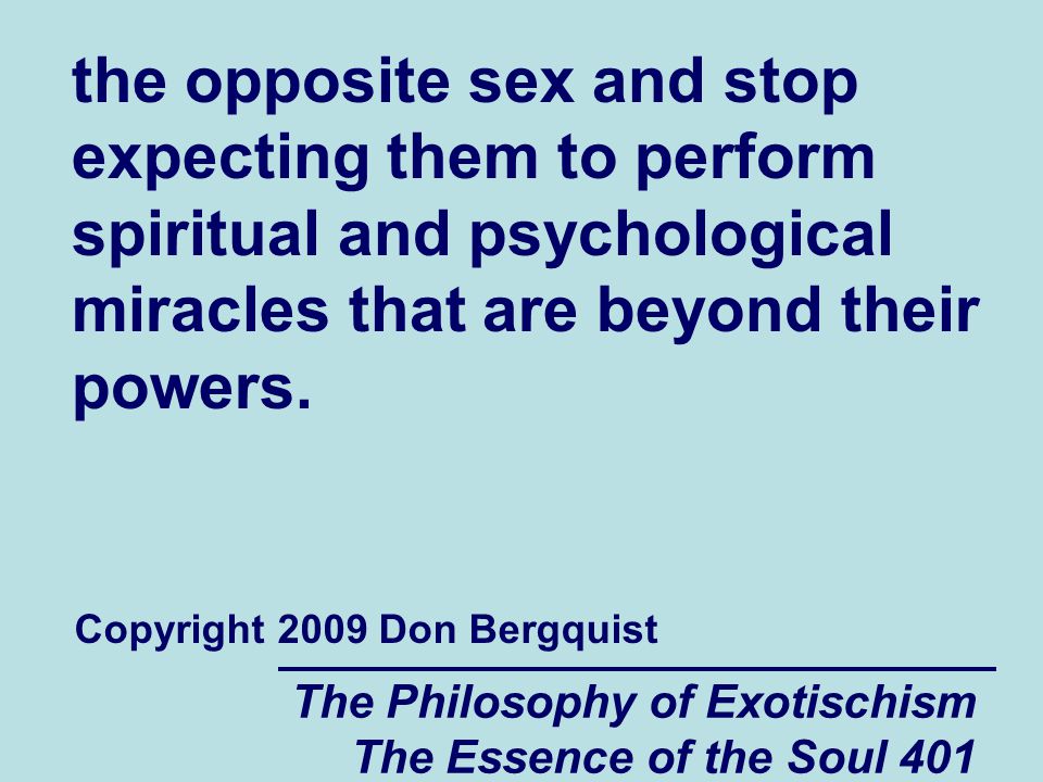 The Philosophy of Exotischism The Essence of the Soul 401 the opposite sex and stop expecting them to perform spiritual and psychological miracles that are beyond their powers.