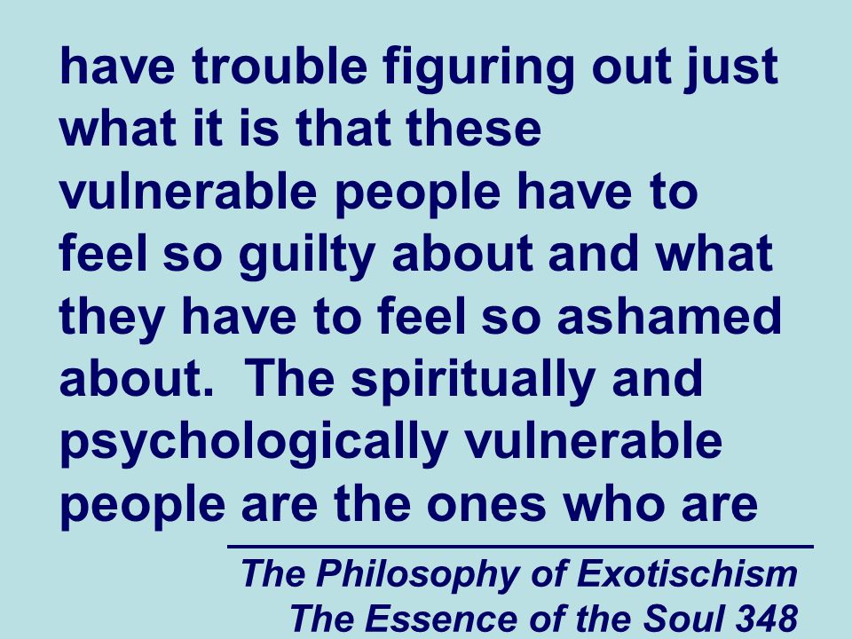 The Philosophy of Exotischism The Essence of the Soul 348 have trouble figuring out just what it is that these vulnerable people have to feel so guilty about and what they have to feel so ashamed about.