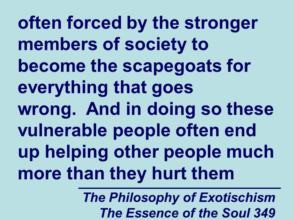 The Philosophy of Exotischism The Essence of the Soul 349 often forced by the stronger members of society to become the scapegoats for everything that goes wrong.