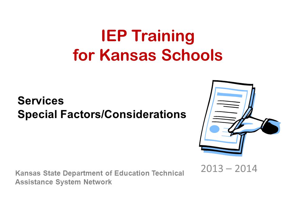 IEP Training for Kansas Schools 2013 – 2014 Kansas State Department of Education Technical Assistance System Network Services Special Factors/Considerations