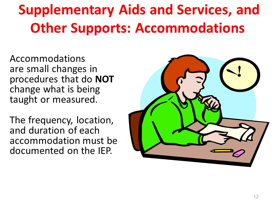 Supplementary Aids and Services, and Other Supports: Accommodations Accommodations are small changes in procedures that do NOT change what is being taught or measured.